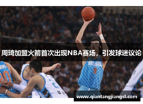 周琦加盟火箭首次出现NBA赛场，引发球迷议论